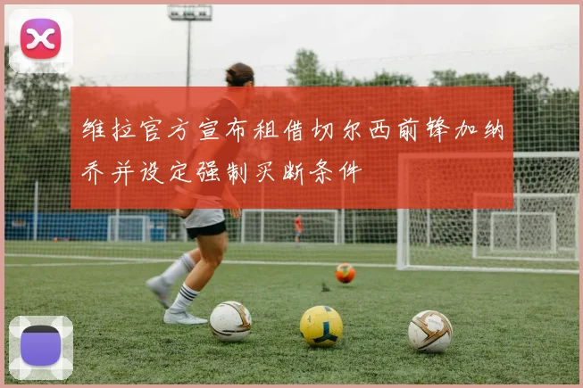 维拉官方宣布租借切尔西前锋加纳乔并设定强制买断条件