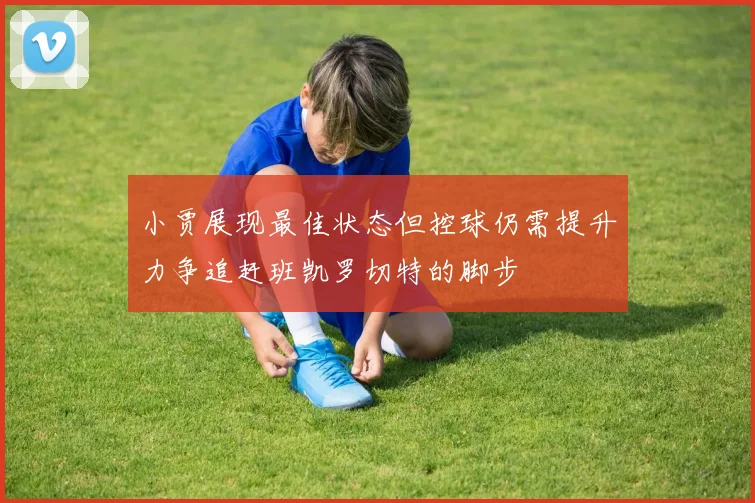 小贾展现最佳状态但控球仍需提升力争追赶班凯罗切特的脚步