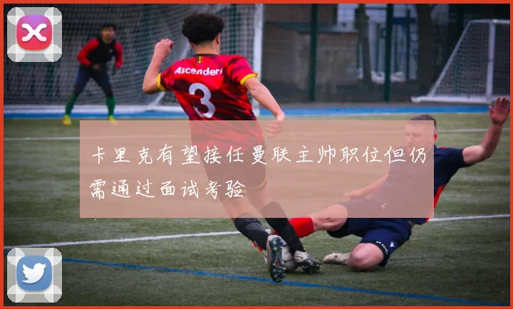 卡里克有望接任曼联主帅职位但仍需通过面试考验
