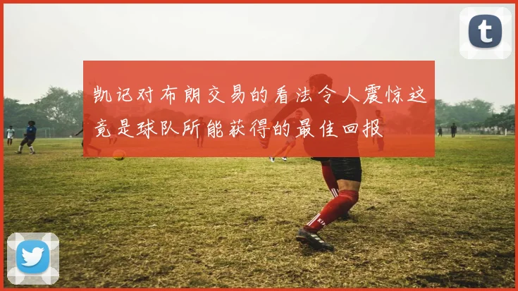 凯记对布朗交易的看法令人震惊这竟是球队所能获得的最佳回报