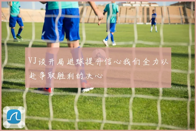 VJ谈开局进球提升信心我们全力以赴争取胜利的决心