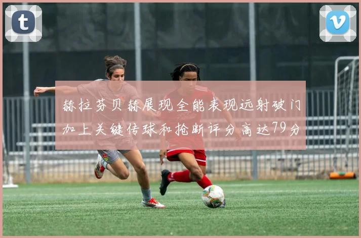 赫拉芬贝赫展现全能表现远射破门加上关键传球和抢断评分高达79分