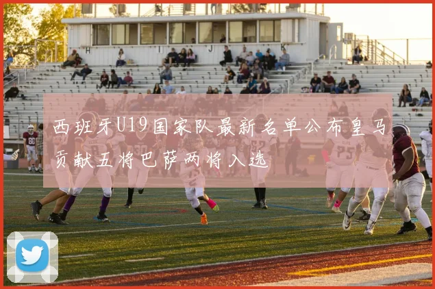 西班牙U19国家队最新名单公布皇马贡献五将巴萨两将入选