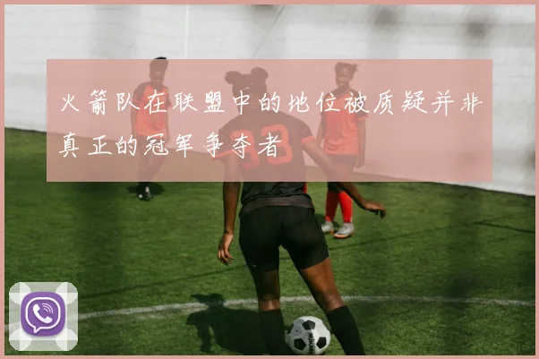 火箭队在联盟中的地位被质疑并非真正的冠军争夺者