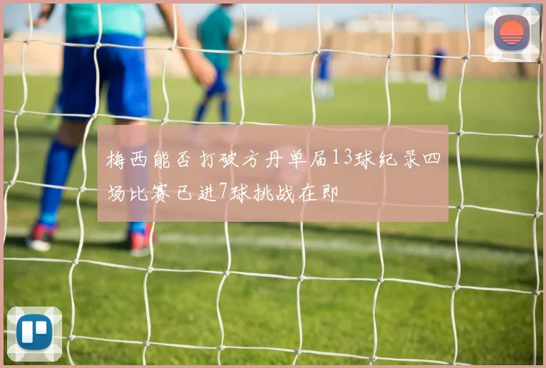 梅西能否打破方丹单届13球纪录四场比赛已进7球挑战在即