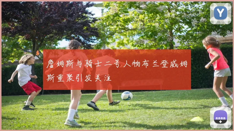 詹姆斯与骑士二号人物布兰登威姆斯重聚引发关注
