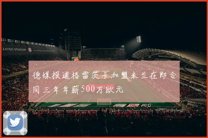 德媒报道格雷茨卡加盟米兰在即合同三年年薪500万欧元
