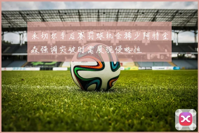 米切尔季后赛罚球机会稀少阿特金森强调突破时需展现侵略性