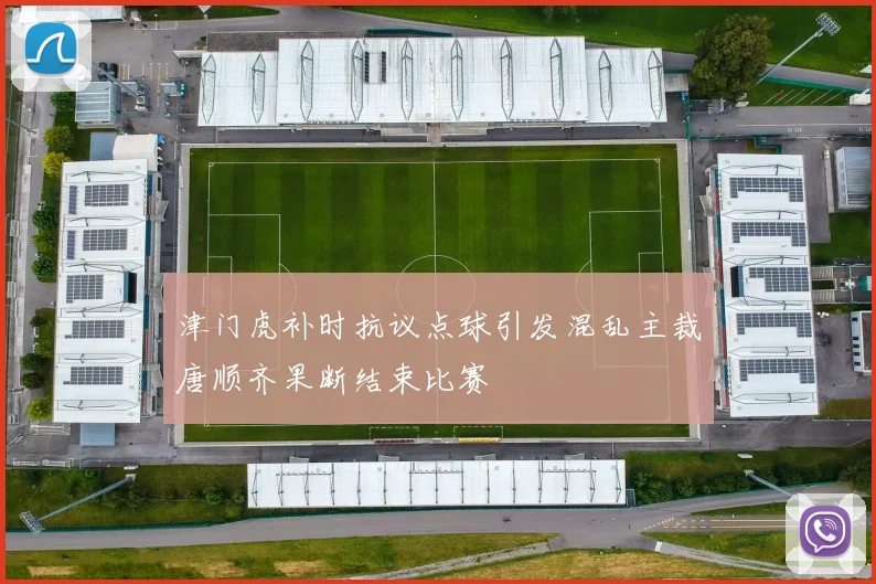 津门虎补时抗议点球引发混乱主裁唐顺齐果断结束比赛