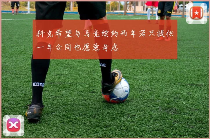 科克希望与马竞续约两年若只提供一年合同也愿意考虑