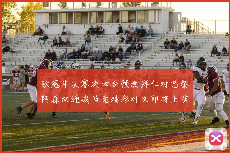 欧冠半决赛次回合预测拜仁对巴黎阿森纳迎战马竞精彩对决即将上演