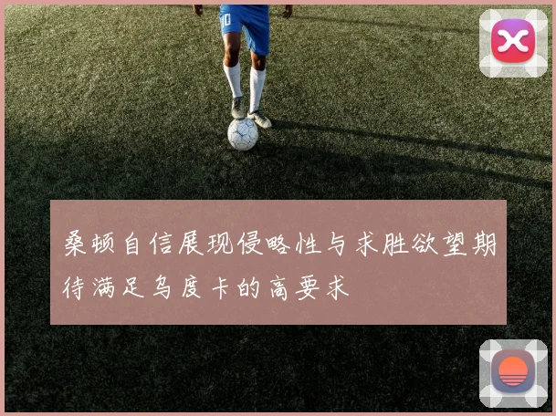 桑顿自信展现侵略性与求胜欲望期待满足乌度卡的高要求