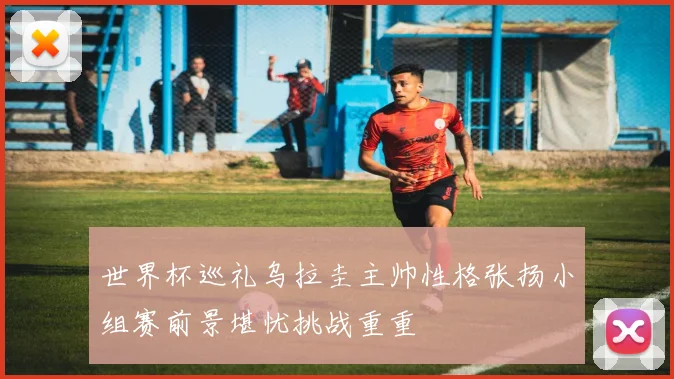 世界杯巡礼乌拉圭主帅性格张扬小组赛前景堪忧挑战重重