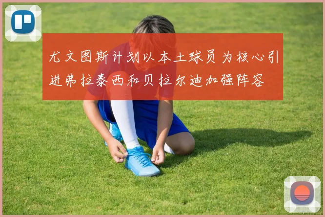 尤文图斯计划以本土球员为核心引进弗拉泰西和贝拉尔迪加强阵容