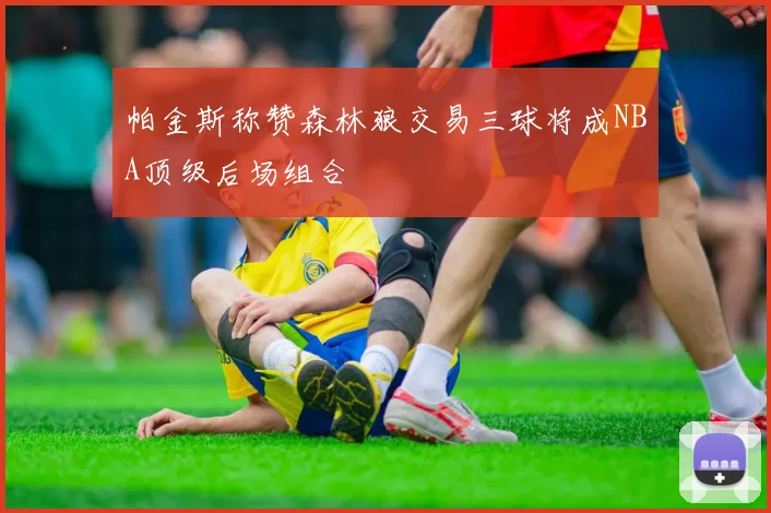 帕金斯称赞森林狼交易三球将成NBA顶级后场组合
