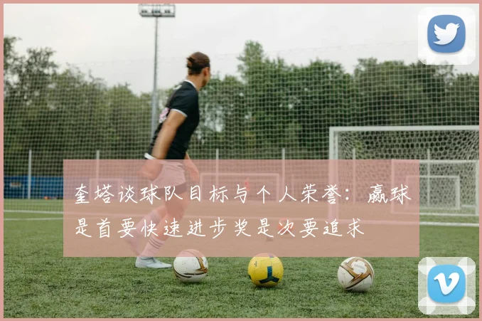 奎塔谈球队目标与个人荣誉：赢球是首要快速进步奖是次要追求