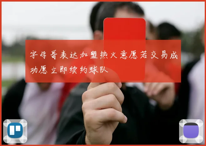 字母哥表达加盟热火意愿若交易成功愿立即续约球队