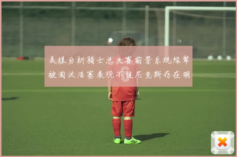 美媒分析骑士总决赛前景乐观绿军被淘汰活塞表现不佳尼克斯存在明显短板