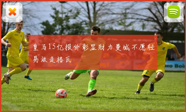 皇马15亿报价彰显财力曼城不愿轻易放走格瓦