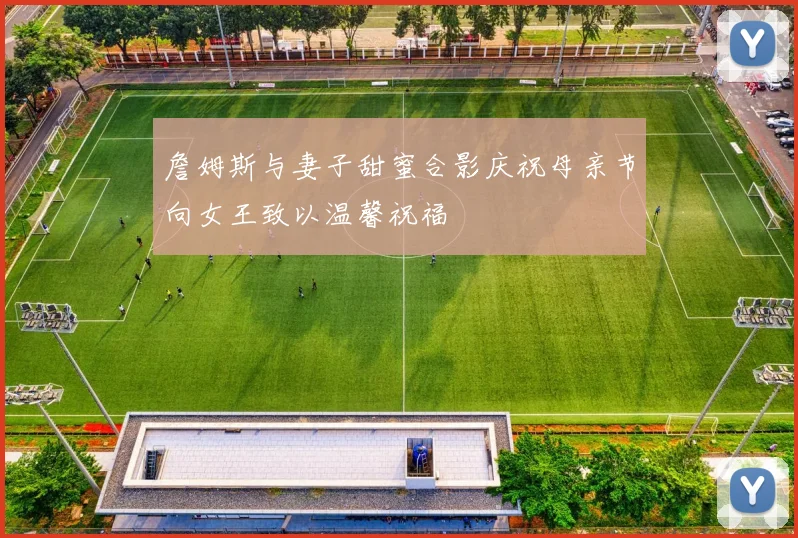 詹姆斯与妻子甜蜜合影庆祝母亲节向女王致以温馨祝福