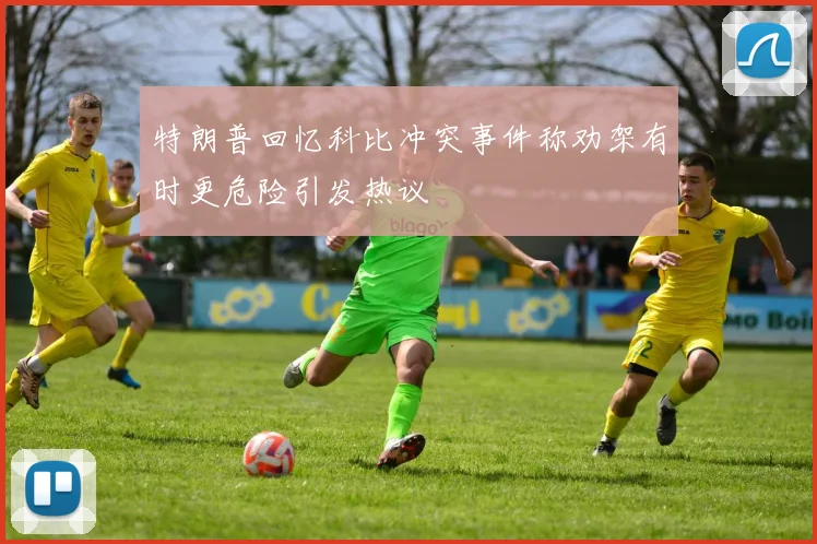 特朗普回忆科比冲突事件称劝架有时更危险引发热议