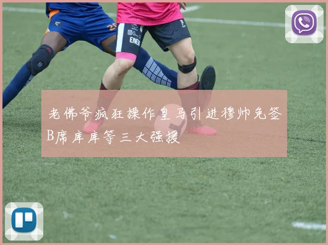 老佛爷疯狂操作皇马引进穆帅免签B席库库等三大强援