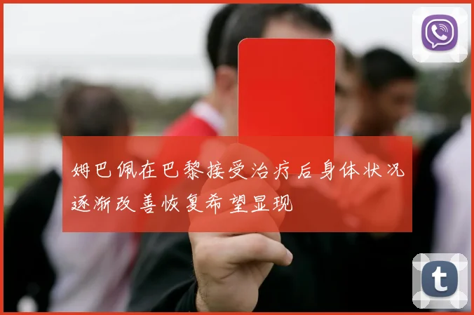 姆巴佩在巴黎接受治疗后身体状况逐渐改善恢复希望显现