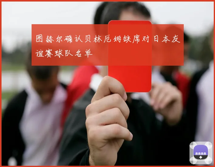 图赫尔确认贝林厄姆缺席对日本友谊赛球队名单