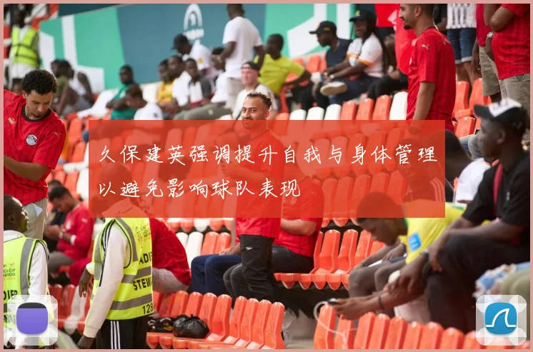 久保建英强调提升自我与身体管理以避免影响球队表现