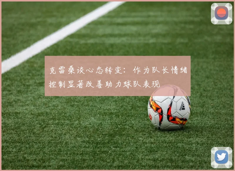 克雷桑谈心态转变：作为队长情绪控制显著改善助力球队表现