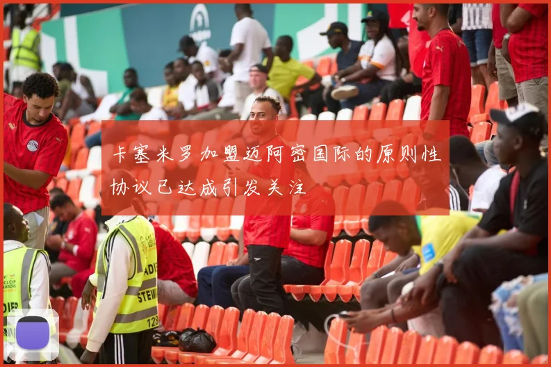 卡塞米罗加盟迈阿密国际的原则性协议已达成引发关注