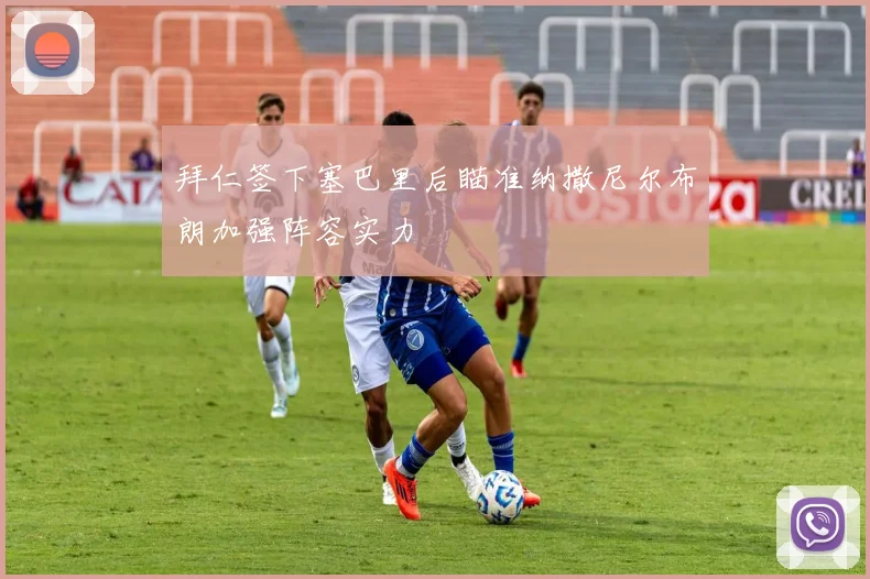 拜仁签下塞巴里后瞄准纳撒尼尔布朗加强阵容实力