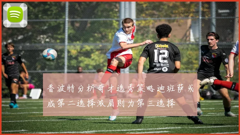 香波特分析奇才选秀策略迪班萨或成第二选择浓眉则为第三选择