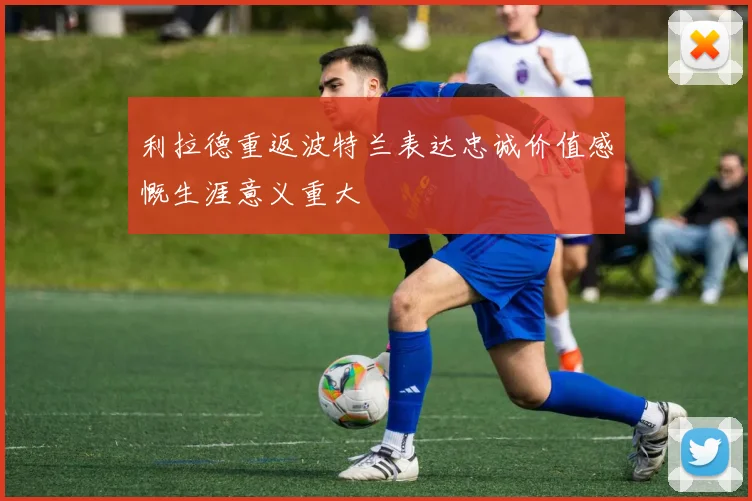 利拉德重返波特兰表达忠诚价值感慨生涯意义重大