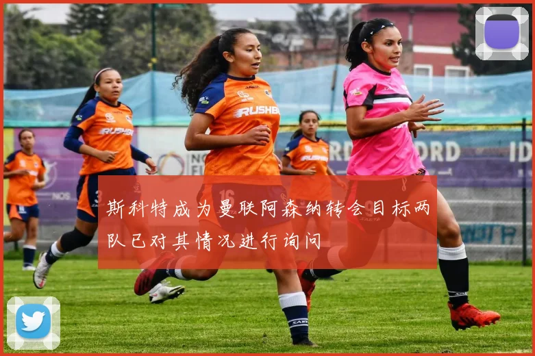 斯科特成为曼联阿森纳转会目标两队已对其情况进行询问