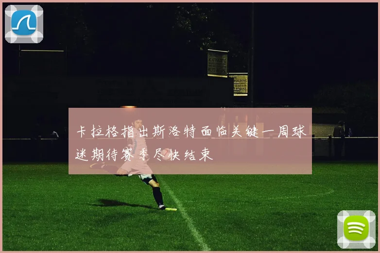 卡拉格指出斯洛特面临关键一周球迷期待赛季尽快结束