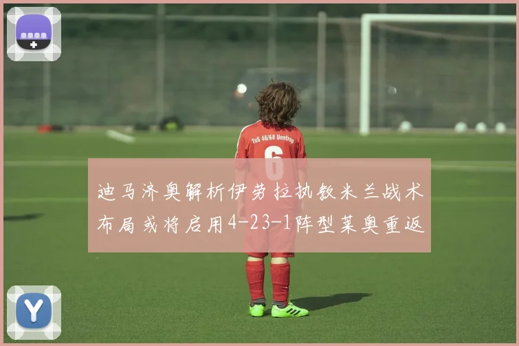 迪马济奥解析伊劳拉执教米兰战术布局或将启用4-23-1阵型莱奥重返左边锋位置