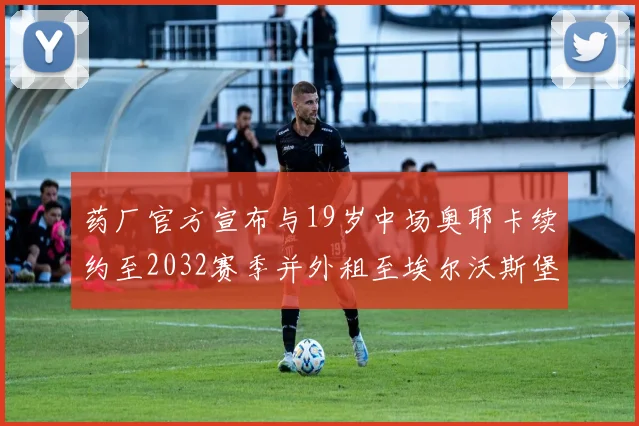 药厂官方宣布与19岁中场奥耶卡续约至2032赛季并外租至埃尔沃斯堡
