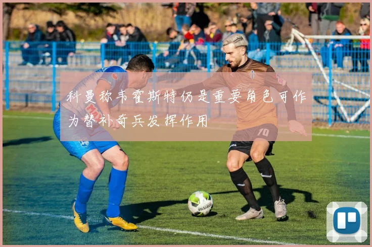 科曼称韦霍斯特仍是重要角色可作为替补奇兵发挥作用